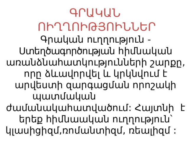 ԳՐԱԿԱՆ  ՈԻՂՂՈԻԹՅՈԻՆՆԵՐ Գրական ուղղություն - Ստեղծագործության հիմնական առանձնահատկությունների շարքը, որը ձևավորվել և կրկնվում է արվեստի զարգացման որոշակի պատմական ժամանակահատվածում: Հայտնի է երեք հիմնաական ուղղություն՝ կլասիցիզմ,ռոմանտիզմ, ռեալիզմ :  