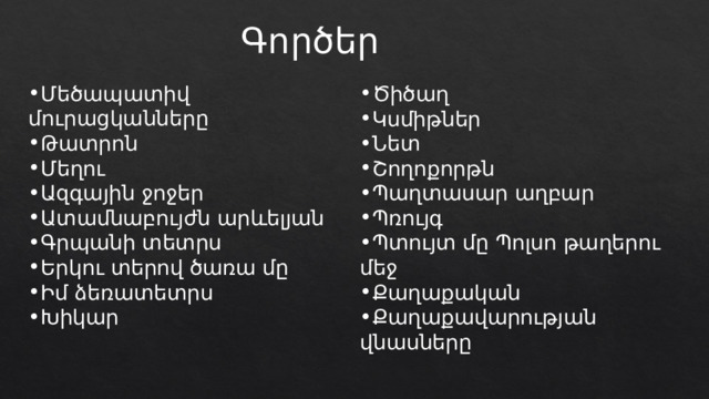 Գործեր Մեծապատիվ մուրացկանները Թատրոն Մեղու Ազգային ջոջեր Ատամնաբույժն արևելյան Գրպանի տետրս Երկու տերով ծառա մը Իմ ձեռատետրս Խիկար Ծիծաղ Կսմիթներ Նետ Շողոքորթն Պաղտասար աղբար Պռույգ Պտույտ մը Պոլսո թաղերու մեջ Քաղաքական Քաղաքավարության վնասները 