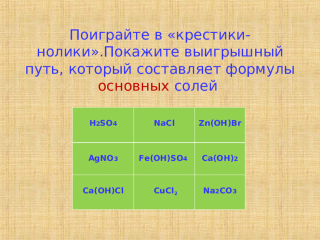 Поиграйте в «крестики-нолики».Покажите выигрышный путь, который составляет формулы основных солей    H 2 SO 4  AgNO 3  NaCl  Zn(OH)Br  Fe(OH)SO 4  Ca(OH)Cl  Ca(OH) 2   CuCl 2   Na 2 CO 3 