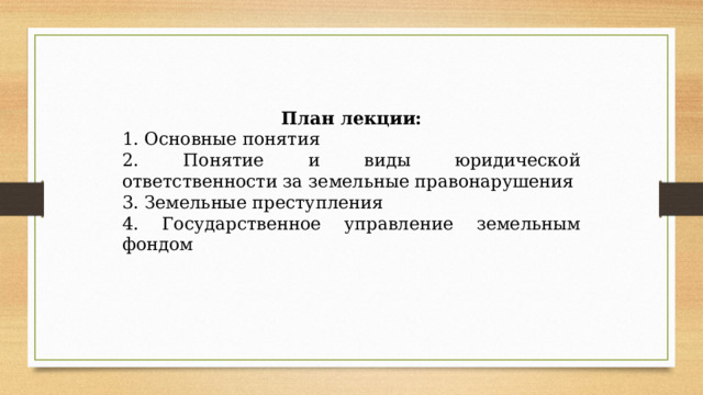 План лекции: 1. Основные понятия 2. Понятие и виды юридической ответственности за земельные правонарушения 3. Земельные преступления 4. Государственное управление земельным фондом 