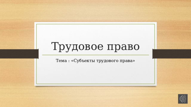 Трудовое право Тема : «Субъекты трудового права» 