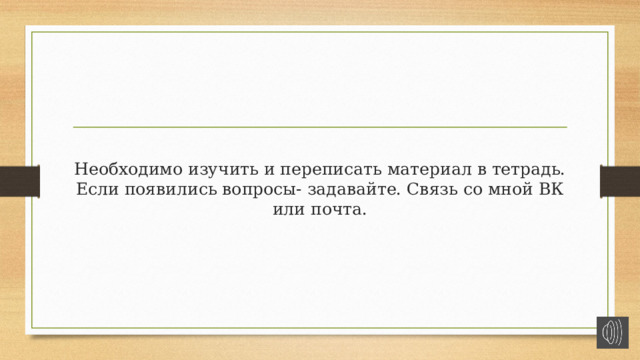 Необходимо изучить и переписать материал в тетрадь. Если появились вопросы- задавайте. Связь со мной ВК или почта. 