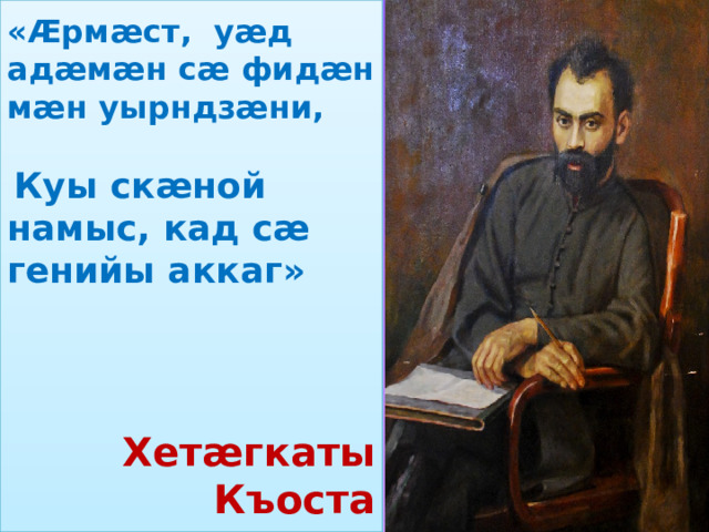 «Æрмæст, уæд адæмæн сæ фидæн мæн уырндзæни,  Куы скæной намыс, кад сæ генийы аккаг»   Хетæгкаты Къоста 