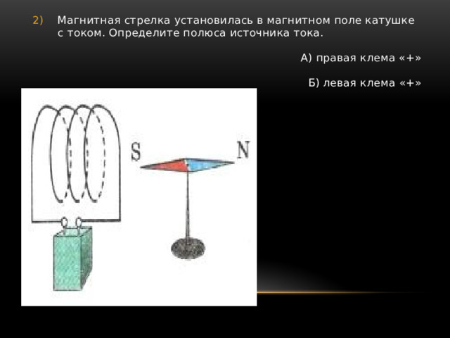 Магнитная стрелка установилась в магнитном поле катушке с током. Определите полюса источника тока. А) правая клема «+» Б) левая клема «+» 