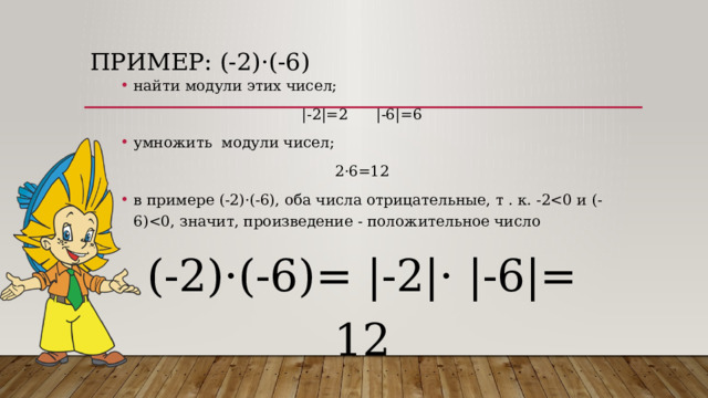 Пример: (-2) ·(-6) найти модули этих чисел; |-2|=2 |-6|=6 умножить модули чисел; 2·6=12 в примере (-2)·(-6), оба числа отрицательные, т . к. -2(-2)·(-6)= |-2|· |-6|= 12 
