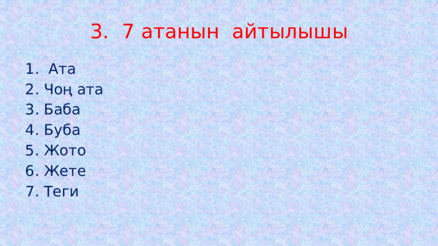 3. 7 атанын айтылышы 1. Ата 2. Чоң ата 3. Баба 4. Буба 5. Жото 6. Жете 7. Теги 