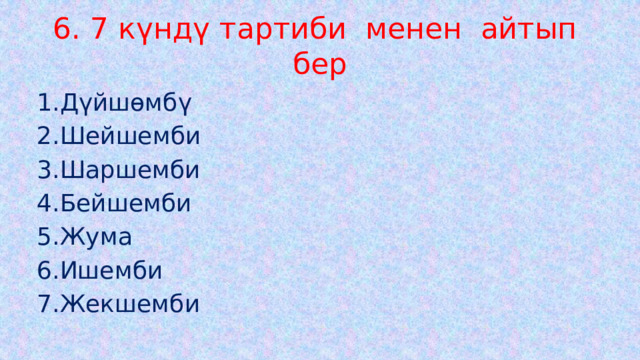 6. 7 күндү тартиби менен айтып бер 1.Дүйшөмбү 2.Шейшемби 3.Шаршемби 4.Бейшемби 5.Жума 6.Ишемби 7.Жекшемби 