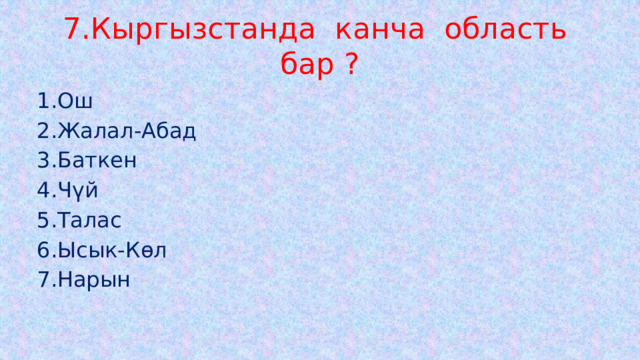 7.Кыргызстанда канча область бар ? 1.Ош 2.Жалал-Абад 3.Баткен 4.Чүй 5.Талас 6.Ысык-Көл 7.Нарын 