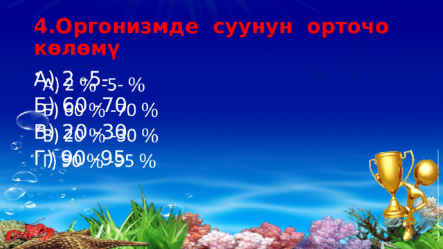 4.Оргонизмде суунун орточо көлөмү А) 2 -5-   Б) 60 -70 В) 20 -30 Г) 90 -95 