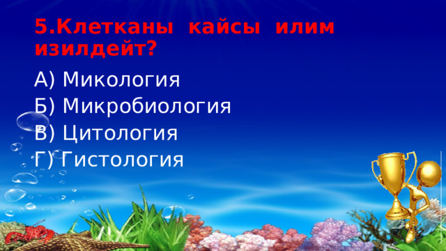 5.Клетканы кайсы илим изилдейт? А) Микология Б) Микробиология В) Цитология Г) Гистология 
