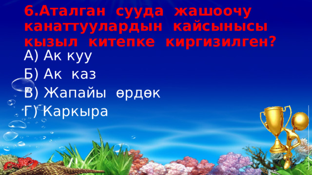 6.Аталган сууда жашоочу канаттуулардын кайсынысы кызыл китепке киргизилген? А) Ак куу Б) Ак каз В) Жапайы өрдөк Г) Каркыра 