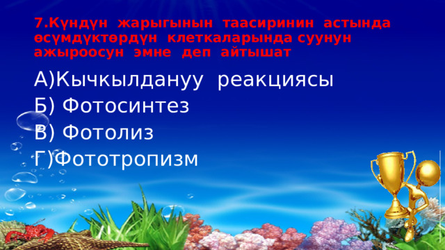 7.Күндүн жарыгынын таасиринин астында  өсүмдүктөрдүн клеткаларында суунун ажыроосун эмне деп айтышат А)Кычкылдануу реакциясы Б) Фотосинтез В) Фотолиз Г)Фототропизм 