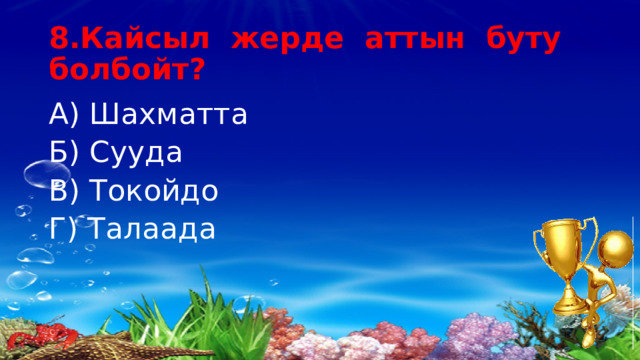 8.Кайсыл жерде аттын буту болбойт? А) Шахматта Б) Сууда В) Токойдо Г) Талаада 