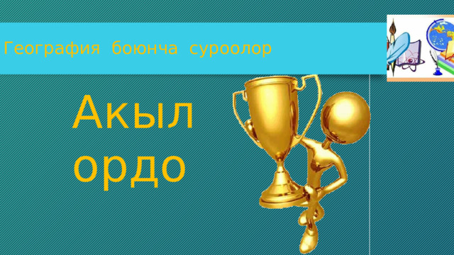 География боюнча суроолор  Акыл  ордо 
