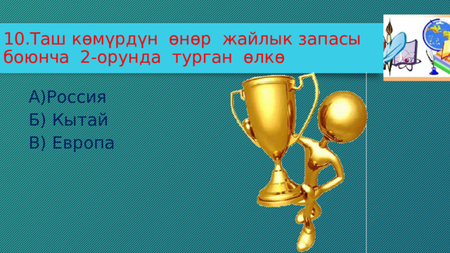 10.Таш көмүрдүн өнөр жайлык запасы боюнча 2-орунда турган өлкө А)Россия Б) Кытай В) Европа 