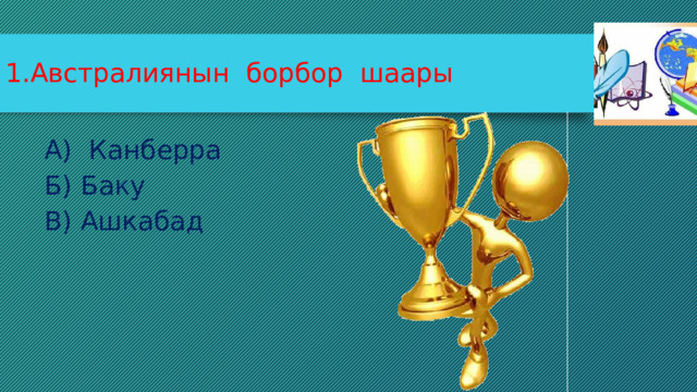 1.Австралиянын борбор шаары А) Канберра Б) Баку В) Ашкабад 
