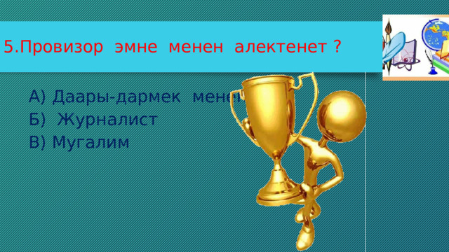 5.Провизор эмне менен алектенет ? А)  Даары-дармек менен Б) Журналист В) Мугалим 