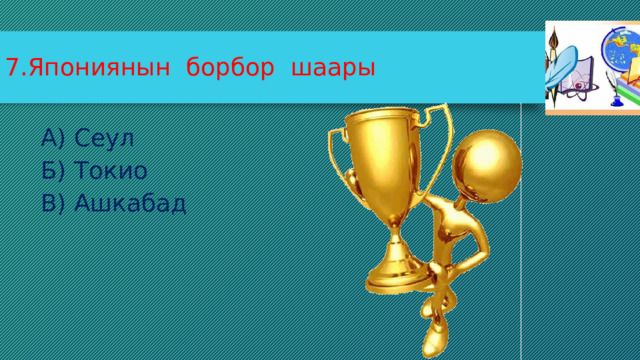 7.Япониянын борбор шаары А) Сеул Б) Токио В) Ашкабад 
