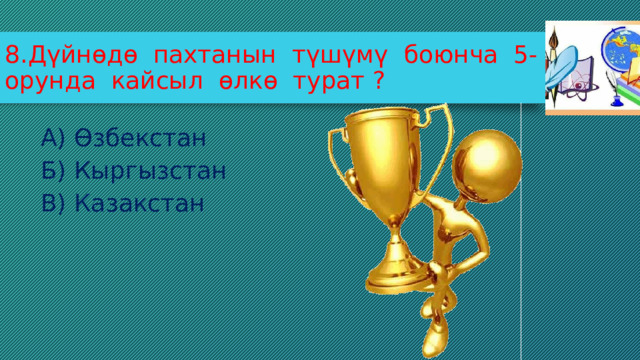 8.Дүйнөдө пахтанын түшүмү боюнча 5-орунда кайсыл өлкө турат ? А) Өзбекстан Б) Кыргызстан В) Казакстан 