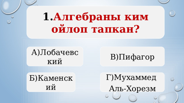  1. Алгебраны ким ойлоп тапкан?   А)Лобачевский В)Пифагор Б)Каменский Г)Мухаммед Аль-Хорезм  