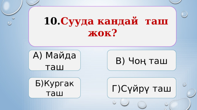  10. Сууда кандай таш жок? А) Майда таш В) Чоң таш Б)Кургак таш Г)Сүйрү таш 