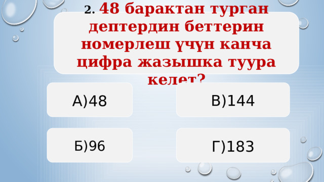 2. 48 барактан турган дептердин беттерин номерлеш үчүн канча цифра жазышка туура келет? А)48 В)144 Б)96 Г)183  