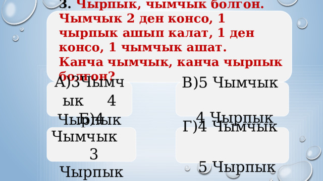 3. Чырпык, чымчык болгон. Чымчык 2 ден консо, 1 чырпык ашып калат, 1 ден консо, 1 чымчык ашат.  Канча чымчык, канча чырпык болгон?   А)3Чымчык 4 Чырпык В)5 Чымчык  4 Чырпык Б)4 Чымчык 3 Чырпык Г)4 Чымчык  5 Чырпык  