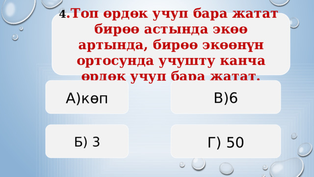 4 .Топ өрдөк учуп бара жатат бирөө астында экөө артында, бирөө экөөнүн ортосунда учушту канча өрдөк учуп бара жатат. А)көп В)6 Б) 3 Г) 50  