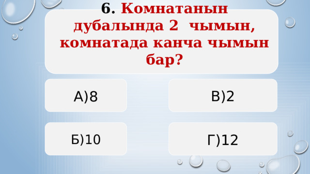 6. Комнатанын дубалында 2 чымын, комнатада канча чымын бар?   А)8 В)2 Б)10 Г)12  