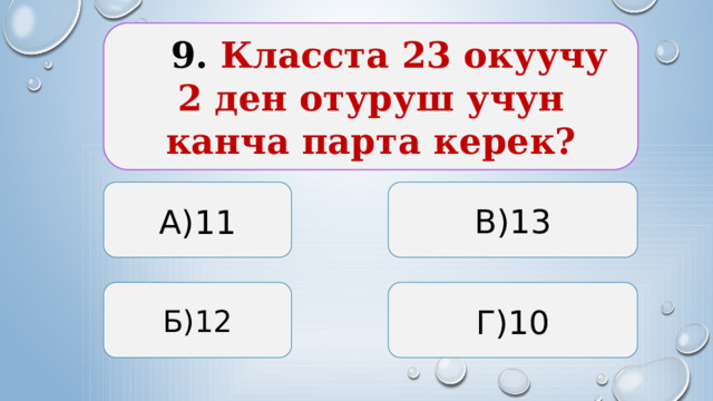  9. Класста 23 окуучу 2 ден отуруш учун канча парта керек? А)11 В)13 Б)12 Г)10  