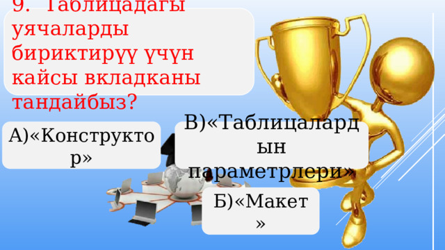 9. Таблицадагы уячаларды бириктирүү үчүн кайсы вкладканы тандайбыз? А)«Конструктор» В)«Таблицалардын параметрлери» Б)«Макет»  
