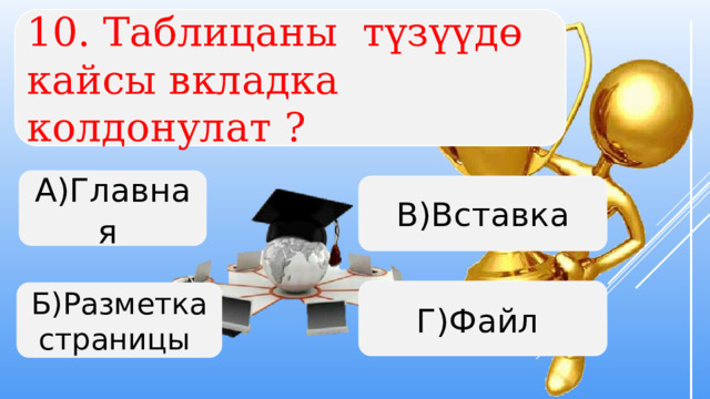  10. Таблицаны түзүүдө кайсы вкладка колдонулат ?   А)Главная В)Вставка Г)Файл Б)Разметка страницы  
