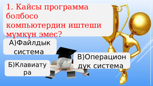 1. Кайсы программа болбосо компьютердин иштеши мүмкүн эмес? А)Файлдык система В)Операциондук система Б)Клавиатура  