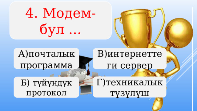 4. Модем-бул ... А)почталык программа В)интернеттеги сервер Г)техникалык түзүлүш Б) түйүндүк протокол  