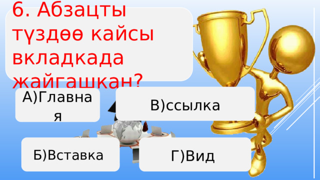 6. Абзацты түздөө кайсы вкладкада жайгашкан? В)ссылка А)Главная Б)Вставка Г)Вид  