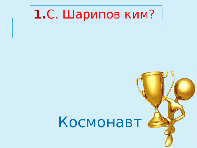 1. С. Шарипов ким? Космонавт 