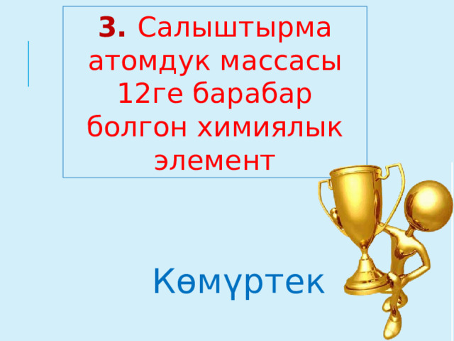 3. Салыштырма атомдук массасы 12ге барабар болгон химиялык элемент  Көмүртек  