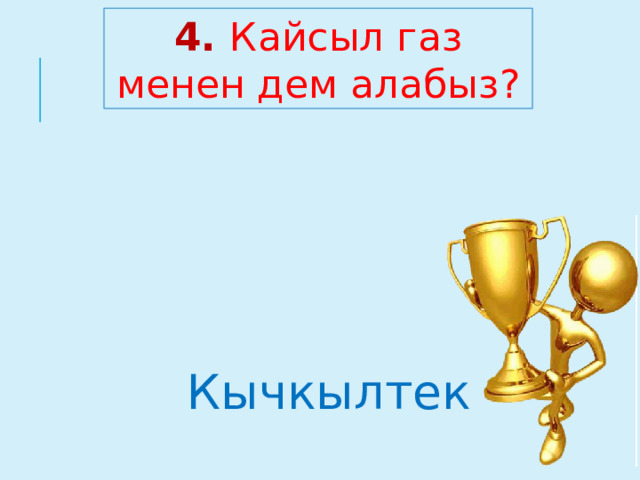 4. Кайсыл газ менен дем алабыз?  Кычкылтек  