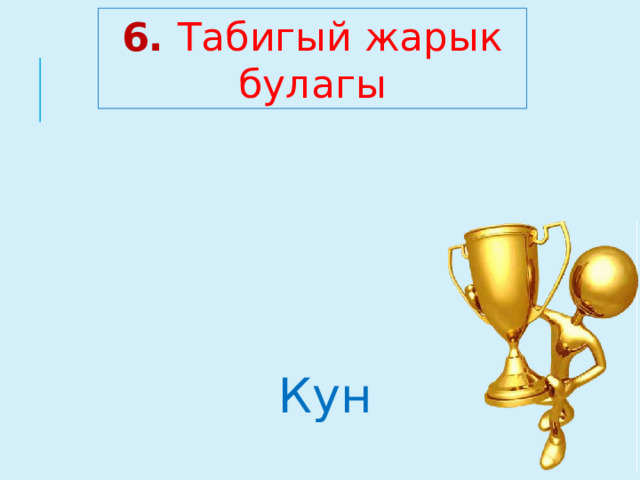 6. Табигый жарык булагы Кун  