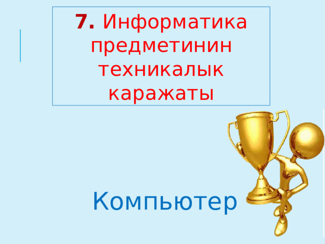 7. Информатика предметинин техникалык каражаты Компьютер  