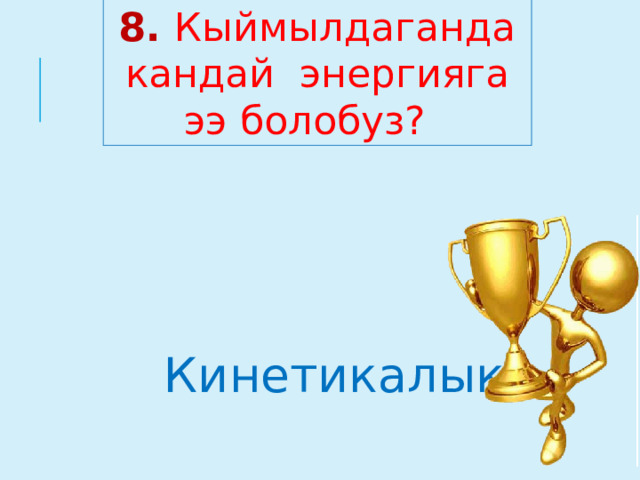 8. Кыймылдаганда кандай энергияга ээ болобуз? Кинетикалык  