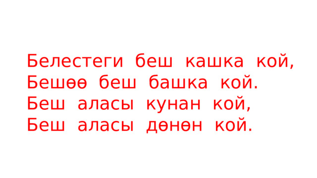 Белестеги беш кашка кой,  Бешөө беш башка кой.  Беш аласы кунан кой,  Беш аласы дөнөн кой. 