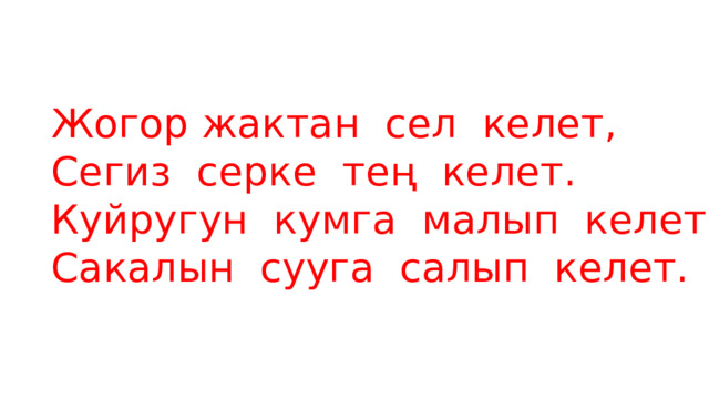 Жогор жактан сел келет, Сегиз серке тең келет. Куйругун кумга малып келет, Сакалын сууга салып келет. 