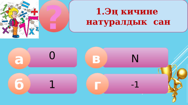 1.Эң кичине натуралдык сан ? в 0 N а б г 1 -1  