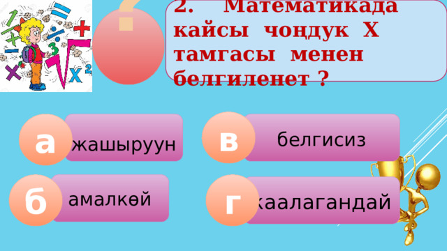 2. Математикада кайсы чоңдук Х тамгасы менен белгиленет ? ? в белгисиз а жашыруун амалкөй б г каалагандай  