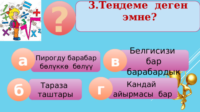 3.Теңдеме деген эмне? ?   а в Белгисизи бар барабардык  Пирогду барабар бөлүккө бөлүү г Кандай айырмасы бар б Тараза таштары  