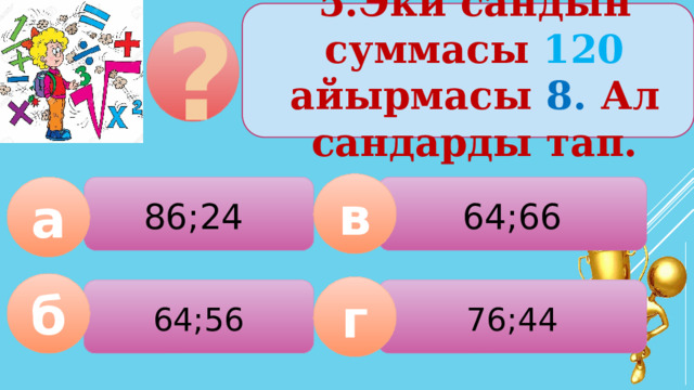 5.Эки сандын суммасы 120 айырмасы 8. Ал сандарды тап. ? в 86;24 64;66 а б г 64;56  76;44  