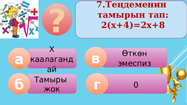 7.Теңдеменин тамырын тап: 2(х+4)=2х+8   ? в Өткөн эмеспиз а Х каалагандай б г Тамыры жок  0  