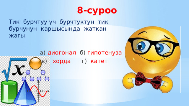 8-суроо Тик бурчтуу үч бурчтуктун тик бурчунун каршысында жаткан жагы  а) диогонал б) гипотенуза  в) хорда  г) катет 