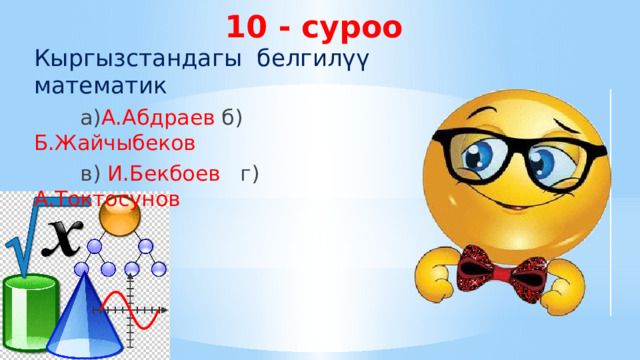 10 - суроо Кыргызстандагы белгилүү математик  а) А.Абдраев б) Б.Жайчыбеков  в) И.Бекбоев г) А.Токтосунов 